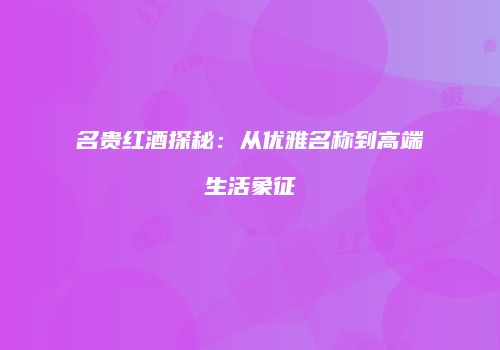 名贵红酒探秘：从优雅名称到高端生活象征