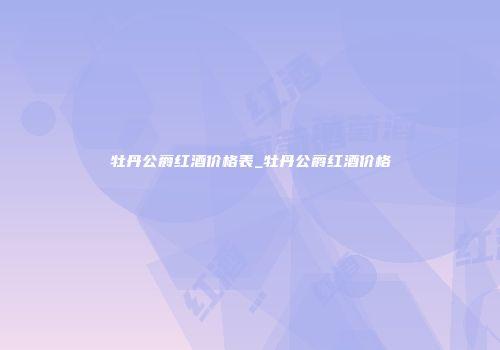 牡丹公爵红酒价格表_牡丹公爵红酒价格