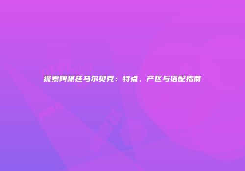 探索阿根廷马尔贝克：特点、产区与搭配指南