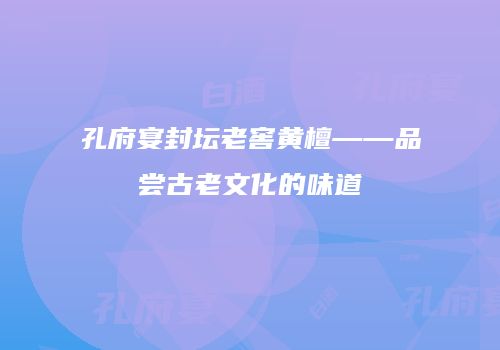 孔府宴封坛老窖黄檀——品尝古老文化的味道