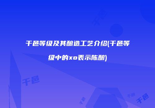 干邑等级及其酿造工艺介绍(干邑等级中的xo表示陈酿)