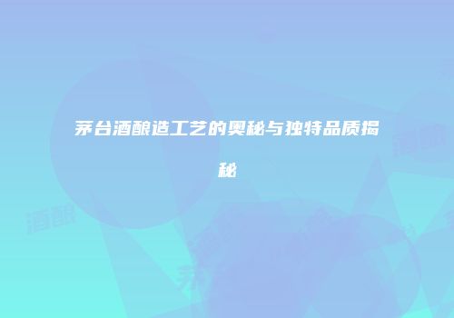 茅台酒酿造工艺的奥秘与独特品质揭秘