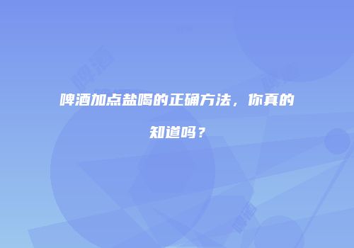 啤酒加点盐喝的正确方法，你真的知道吗？