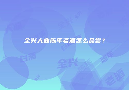 全兴大曲陈年老酒怎么品尝？