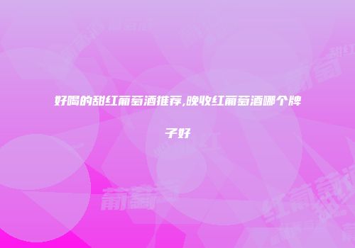 好喝的甜红葡萄酒推荐,晚收红葡萄酒哪个牌子好