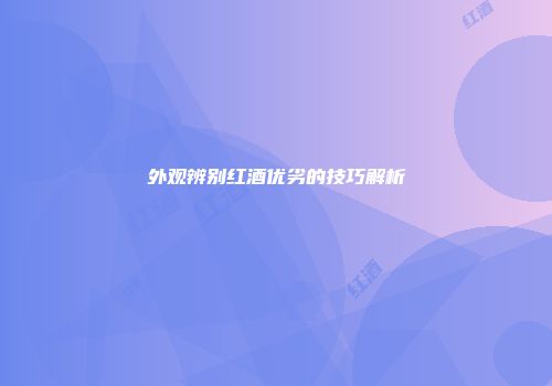 外观辨别红酒优劣的技巧解析
