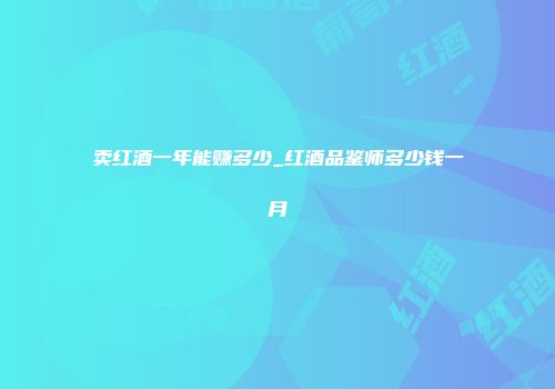 卖红酒一年能赚多少_红酒品鉴师多少钱一月
