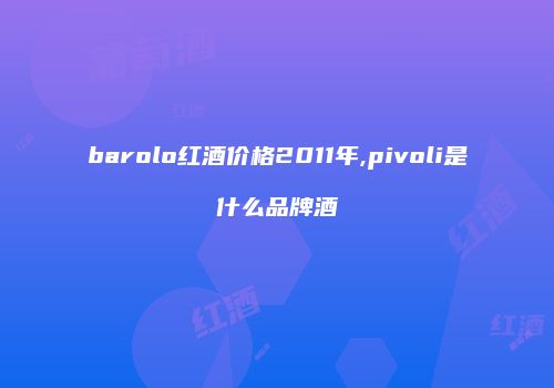 barolo红酒价格2011年,pivoli是什么品牌酒