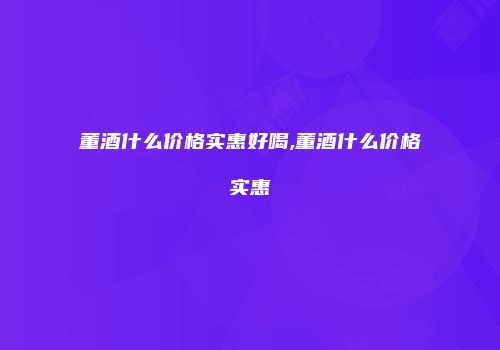 董酒什么价格实惠好喝,董酒什么价格实惠