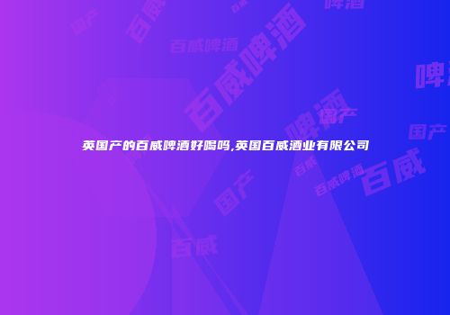 英国产的百威啤酒好喝吗,英国百威酒业有限公司