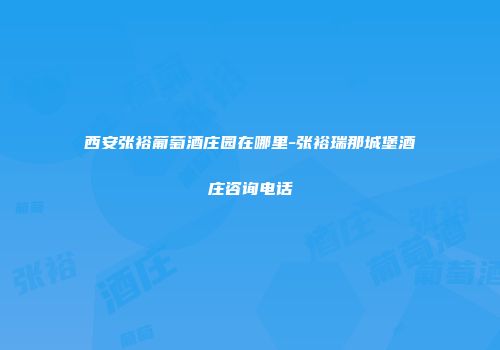 西安张裕葡萄酒庄园在哪里-张裕瑞那城堡酒庄咨询电话