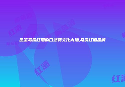 品鉴马贡红酒的口感和文化内涵,马贡红酒品牌
