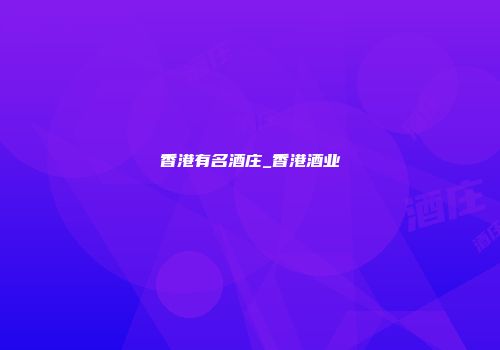 香港有名酒庄_香港酒业