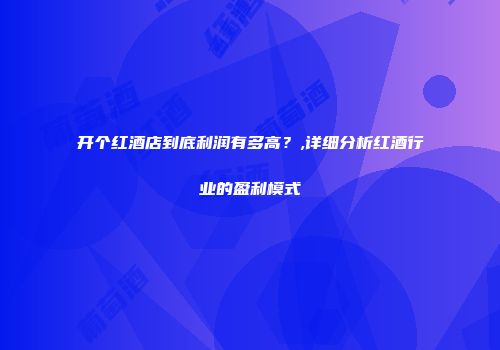 开个红酒店到底利润有多高？,详细分析红酒行业的盈利模式