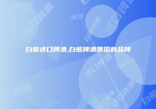 白熊进口啤酒,白熊啤酒哪国的品牌