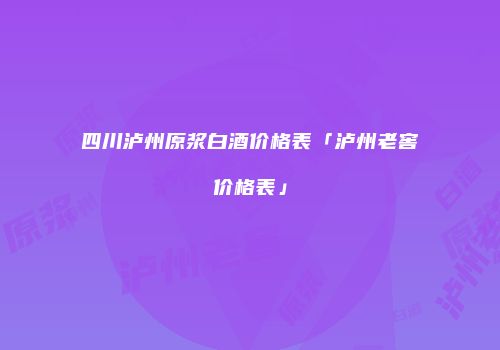 四川泸州原浆白酒价格表「泸州老窖价格表」