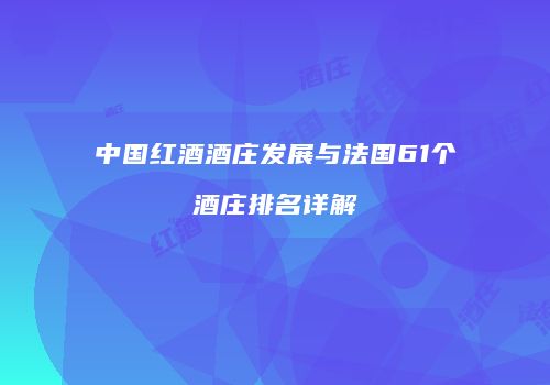 中国红酒酒庄发展与法国61个酒庄排名详解