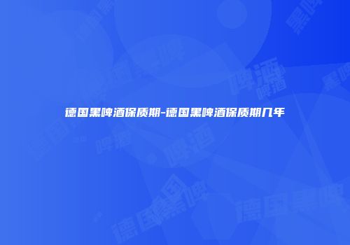 德国黑啤酒保质期-德国黑啤酒保质期几年