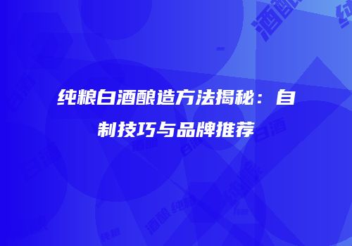 纯粮白酒酿造方法揭秘：自制技巧与品牌推荐