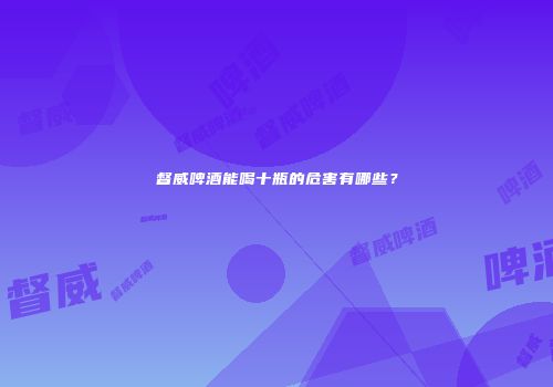 督威啤酒能喝十瓶的危害有哪些？
