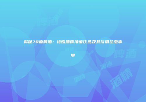 揭秘70度啤酒：特殊酒精浓度饮品及其饮用注意事项