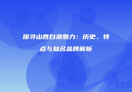探寻山西白酒魅力：历史、特点与知名品牌解析