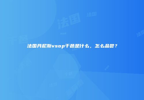 法国丹尼斯vsop干邑是什么，怎么品尝？