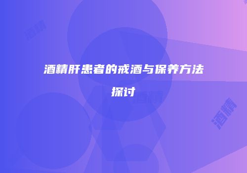 酒精肝患者的戒酒与保养方法探讨