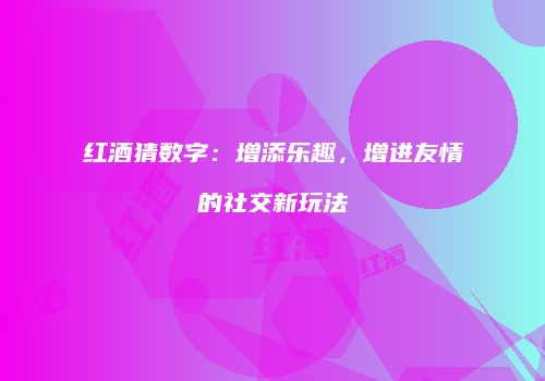 红酒猜数字：增添乐趣，增进友情的社交新玩法