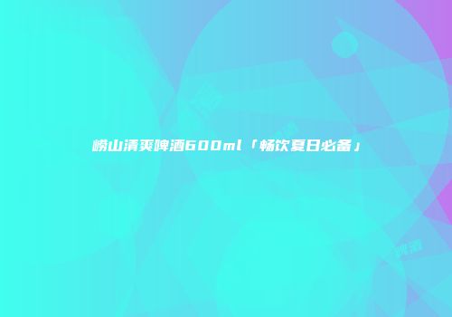 崂山清爽啤酒600ml「畅饮夏日必备」