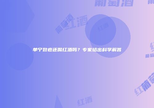 单宁致癌还喝红酒吗？专家给出科学解答