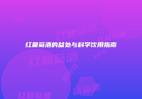 红葡萄酒的益处与科学饮用指南