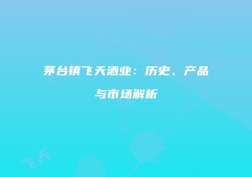 茅台镇飞天酒业：历史、产品与市场解析
