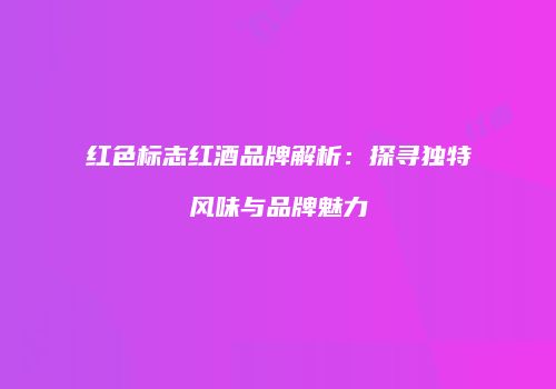 红色标志红酒品牌解析：探寻独特风味与品牌魅力