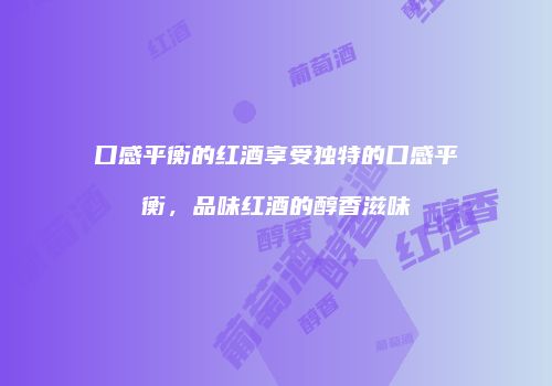 口感平衡的红酒享受独特的口感平衡，品味红酒的醇香滋味