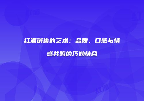 红酒销售的艺术：品质、口感与情感共鸣的巧妙结合