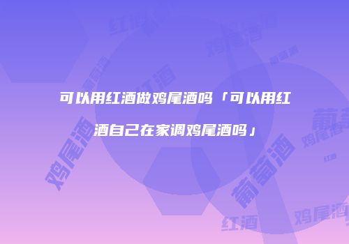 可以用红酒做鸡尾酒吗「可以用红酒自己在家调鸡尾酒吗」