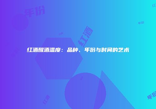红酒醒酒温度：品种、年份与时间的艺术