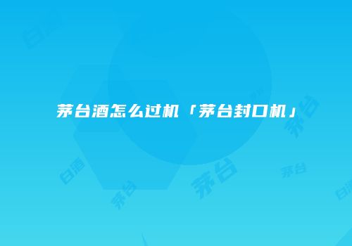 茅台酒怎么过机「茅台封口机」