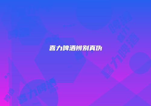 喜力啤酒辨别真伪