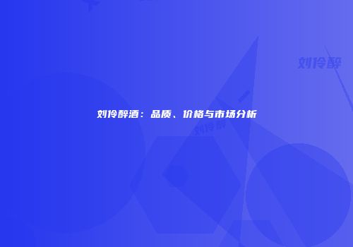刘伶醉酒：品质、价格与市场分析