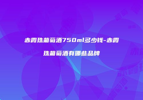 赤霞珠葡萄酒750ml多少钱-赤霞珠葡萄酒有哪些品牌