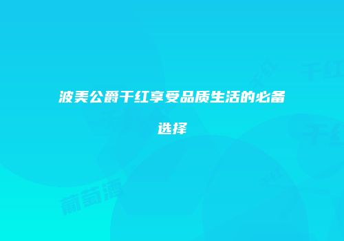 波美公爵干红享受品质生活的必备选择
