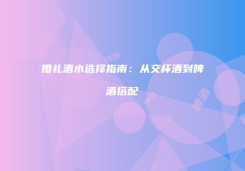 婚礼酒水选择指南：从交杯酒到啤酒搭配