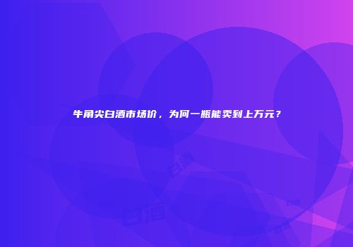 牛角尖白酒市场价，为何一瓶能卖到上万元？