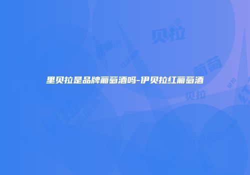 里贝拉是品牌葡萄酒吗-伊贝拉红葡萄酒