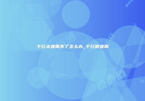 干红太难喝不了怎么办_干红很难喝