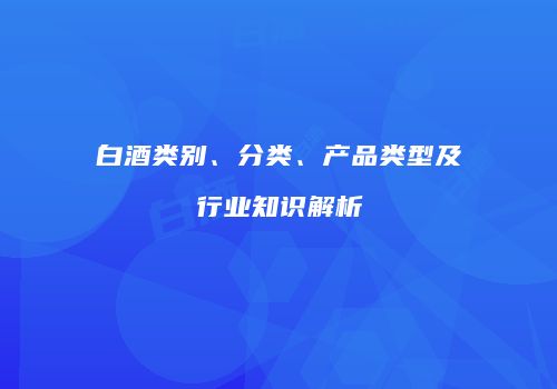 白酒类别、分类、产品类型及行业知识解析