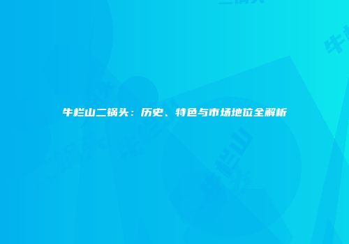 牛栏山二锅头：历史、特色与市场地位全解析