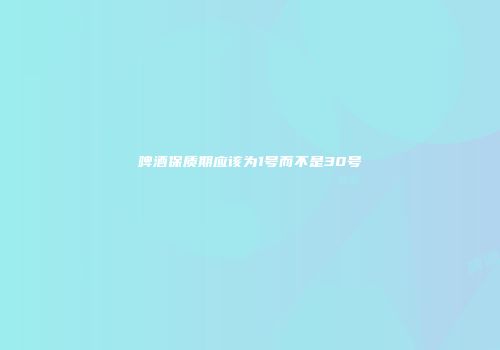啤酒保质期应该为1号而不是30号